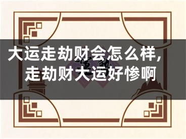 大运走劫财会怎么样,走劫财大运好惨啊