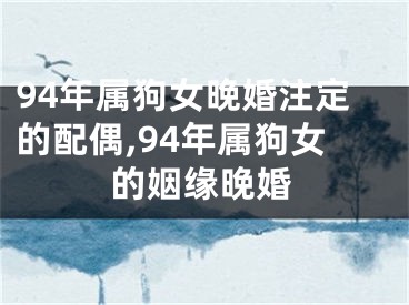 94年属狗女晚婚注定的配偶,94年属狗女的姻缘晚婚