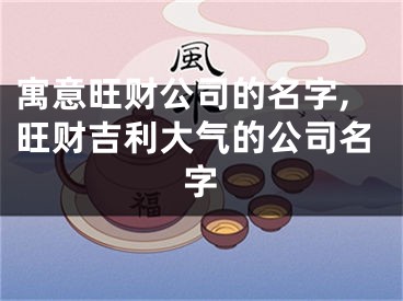 寓意旺财公司的名字,旺财吉利大气的公司名字