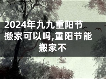 2024年九九重阳节搬家可以吗,重阳节能搬家不