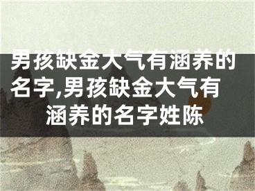 男孩缺金大气有涵养的名字,男孩缺金大气有涵养的名字姓陈