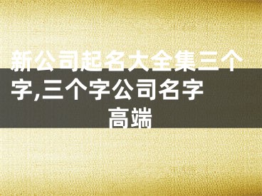 新公司起名大全集三个字,三个字公司名字 高端