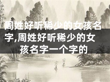 周姓好听稀少的女孩名字,周姓好听稀少的女孩名字一个字的