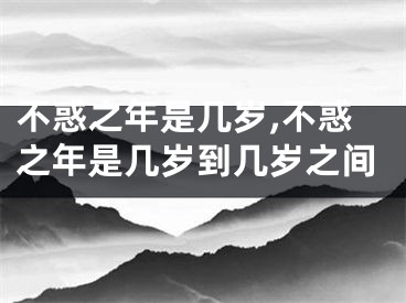 不惑之年是几岁,不惑之年是几岁到几岁之间