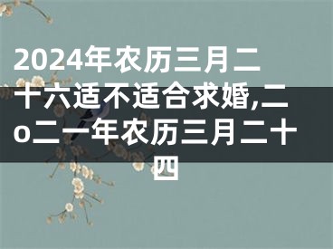 2024年农历三月二十六适不适合求婚,二o二一年农历三月二十四
