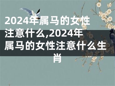 2024年属马的女性注意什么,2024年属马的女性注意什么生肖