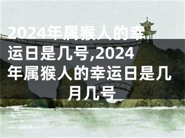 2024年属猴人的幸运日是几号,2024年属猴人的幸运日是几月几号