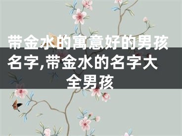 带金水的寓意好的男孩名字,带金水的名字大全男孩