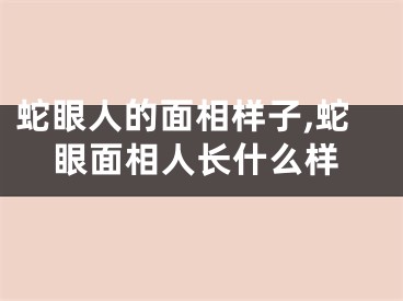 蛇眼人的面相样子,蛇眼面相人长什么样