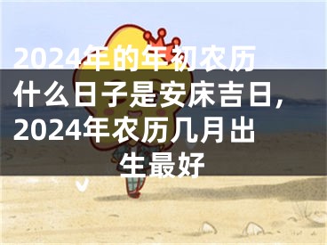 2024年的年初农历什么日子是安床吉日,2024年农历几月出生最好