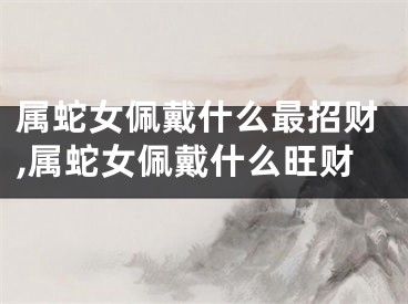 属蛇女佩戴什么最招财,属蛇女佩戴什么旺财
