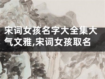 宋词女孩名字大全集大气文雅,宋词女孩取名