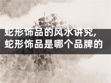 蛇形饰品的风水讲究,蛇形饰品是哪个品牌的
