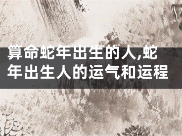 算命蛇年出生的人,蛇年出生人的运气和运程