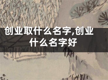 创业取什么名字,创业什么名字好
