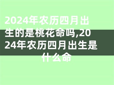 2024年农历四月出生的是桃花命吗,2024年农历四月出生是什么命
