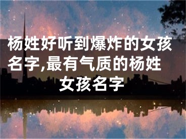 杨姓好听到爆炸的女孩名字,最有气质的杨姓女孩名字