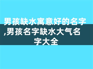 男孩缺水寓意好的名字,男孩名字缺水大气名字大全
