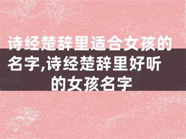 诗经楚辞里适合女孩的名字,诗经楚辞里好听的女孩名字