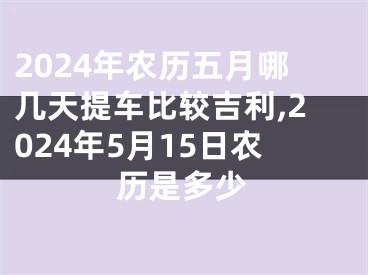 2024年农历五月哪几天提车比较吉利,2024年5月15日农历是多少