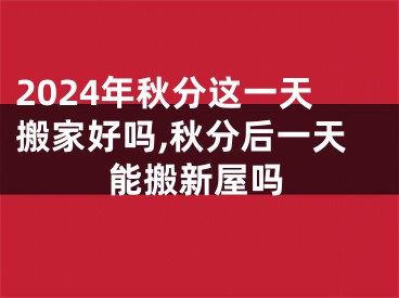 2024年秋分这一天搬家好吗,秋分后一天能搬新屋吗