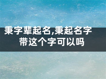 秉字辈起名,秉起名字带这个字可以吗