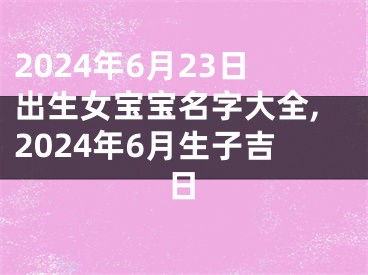 2024年6月23日出生女宝宝名字大全,2024年6月生子吉日