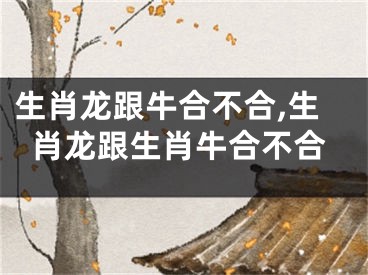 生肖龙跟牛合不合,生肖龙跟生肖牛合不合