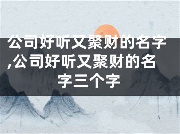 公司好听又聚财的名字,公司好听又聚财的名字三个字
