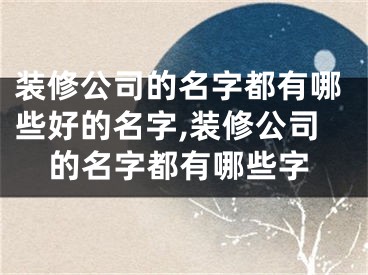 装修公司的名字都有哪些好的名字,装修公司的名字都有哪些字