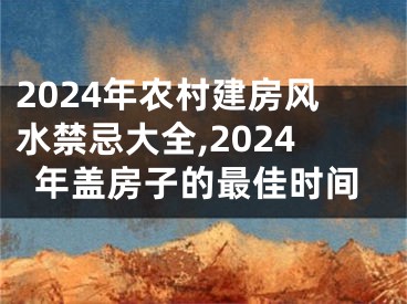 2024年农村建房风水禁忌大全,2024年盖房子的最佳时间