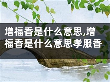 增福香是什么意思,增福香是什么意思孝服香