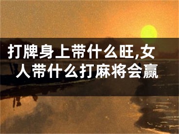打牌身上带什么旺,女人带什么打麻将会赢
