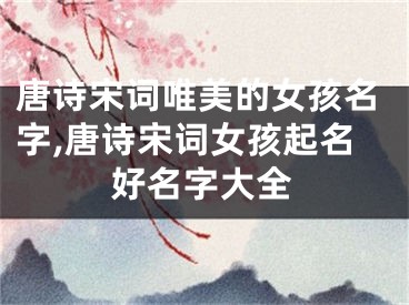 唐诗宋词唯美的女孩名字,唐诗宋词女孩起名好名字大全
