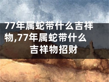 77年属蛇带什么吉祥物,77年属蛇带什么吉祥物招财