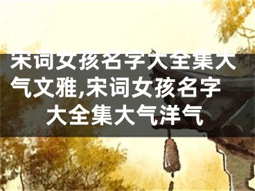 宋词女孩名字大全集大气文雅,宋词女孩名字大全集大气洋气