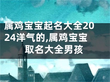 属鸡宝宝起名大全2024洋气的,属鸡宝宝取名大全男孩