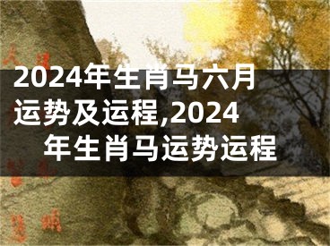2024年生肖马六月运势及运程,2024年生肖马运势运程