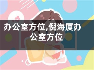 办公室方位,倪海厦办公室方位