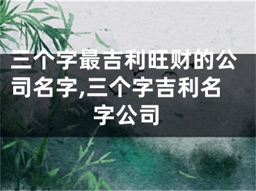 三个字最吉利旺财的公司名字,三个字吉利名字公司