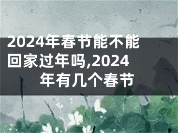 2024年春节能不能回家过年吗,2024年有几个春节