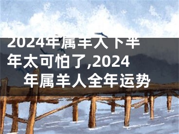 2024年属羊人下半年太可怕了,2024年属羊人全年运势