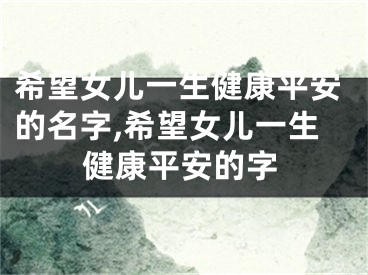 希望女儿一生健康平安的名字,希望女儿一生健康平安的字