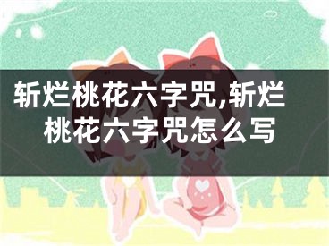 斩烂桃花六字咒,斩烂桃花六字咒怎么写
