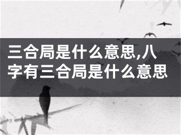 三合局是什么意思,八字有三合局是什么意思