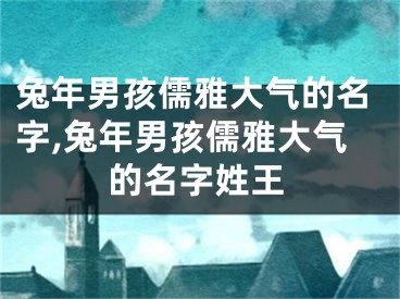 兔年男孩儒雅大气的名字,兔年男孩儒雅大气的名字姓王