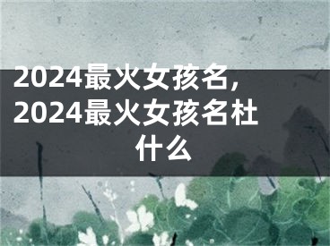 2024最火女孩名,2024最火女孩名杜什么