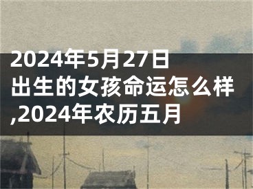2024年5月27日出生的女孩命运怎么样,2024年农历五月