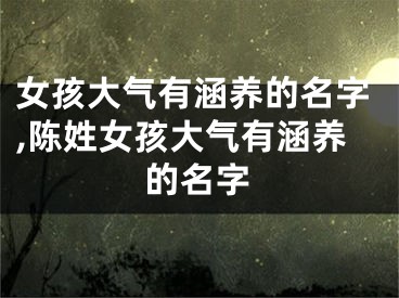 女孩大气有涵养的名字,陈姓女孩大气有涵养的名字
