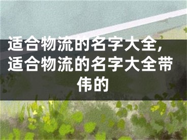 适合物流的名字大全,适合物流的名字大全带伟的
